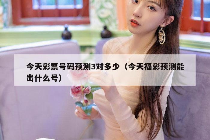 今天彩票号码预测3对多少（今天福彩预测能出什么号）
