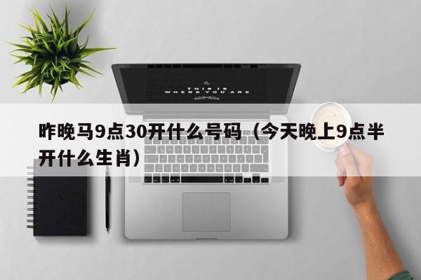 昨晚马9点30开什么号码（今天晚上9点半开什么生肖）