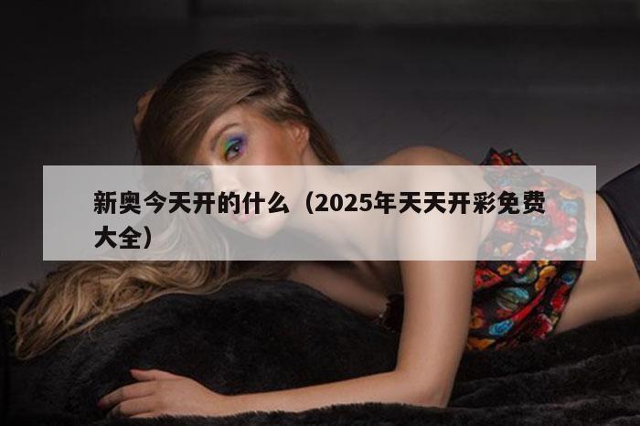 新奥今天开的什么（2025年天天开彩免费大全）