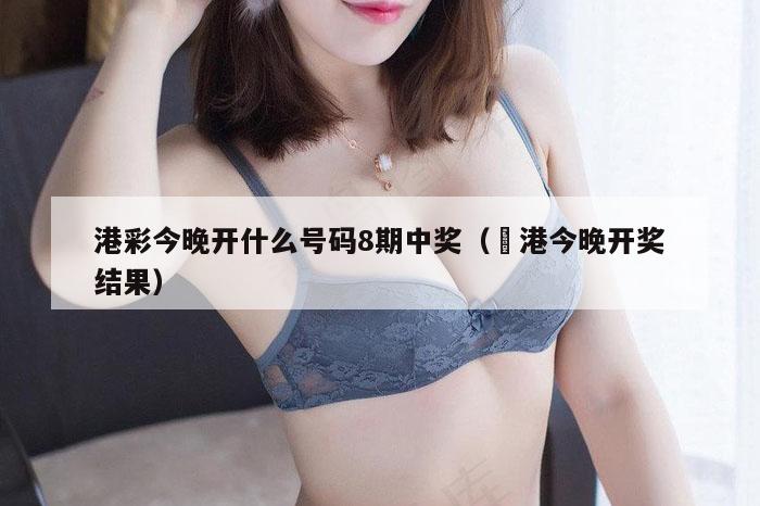 港彩今晚开什么号码8期中奖（夲港今晚开奖结果）