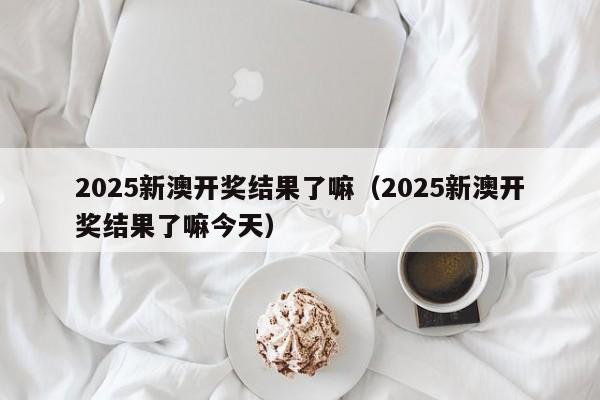 2025新澳开奖结果了嘛（2025新澳开奖结果了嘛今天）
