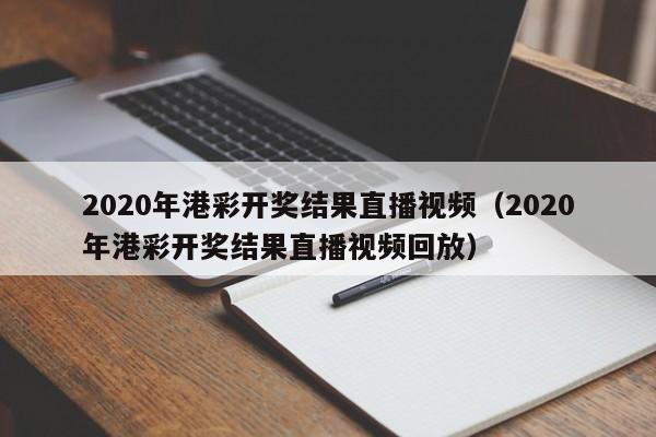 2020年港彩开奖结果直播视频（2020年港彩开奖结果直播视频回放）