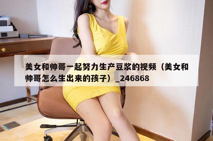 美女和帅哥一起努力生产豆浆的视频（美女和帅哥怎么生出来的孩子）_246868