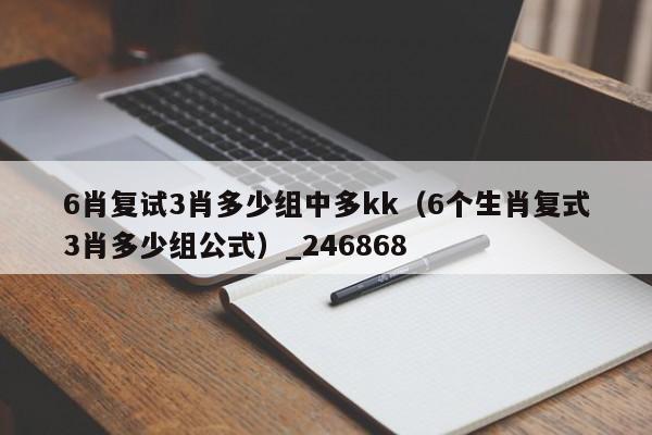 6肖复试3肖多少组中多kk（6个生肖复式3肖多少组公式）_246868