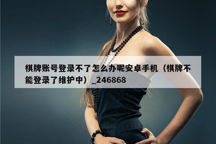 棋牌账号登录不了怎么办呢安卓手机（棋牌不能登录了维护中）_246868