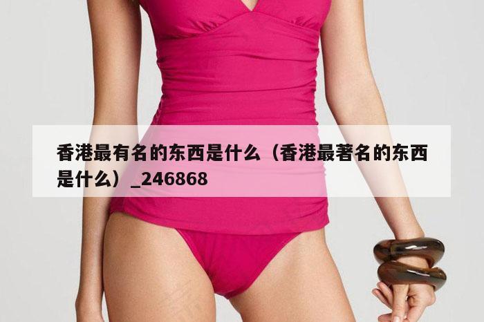 香港最有名的东西是什么（香港最著名的东西是什么）_246868