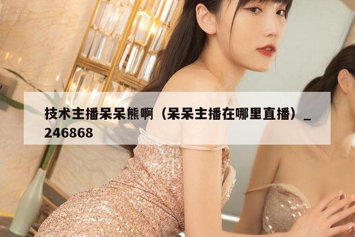 技术主播呆呆熊啊（呆呆主播在哪里直播）_,水果奶奶二主论坛,澳彩app官方免费下载,澳门马什么时候才开始,